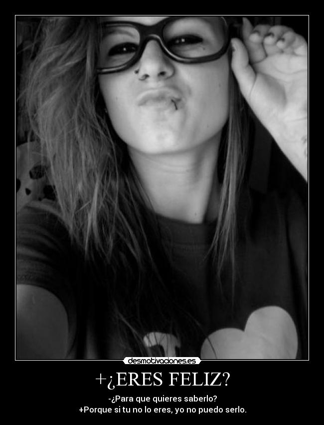 +¿ERES FELIZ? - -¿Para que quieres saberlo?
+Porque si tu no lo eres, yo no puedo serlo.