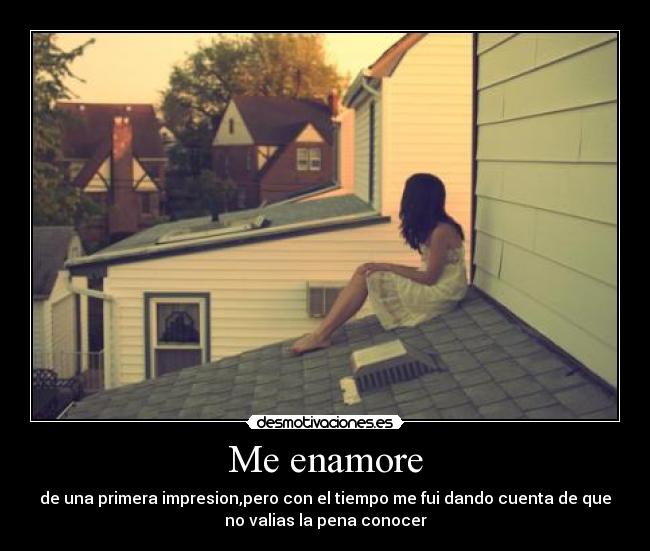 Me enamore - de una primera impresion,pero con el tiempo me fui dando cuenta de que
no valias la pena conocer