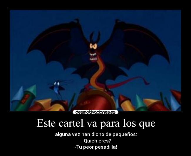 Este cartel va para los que - alguna vez han dicho de pequeños:
- Quien eres?
-Tu peor pesadilla!