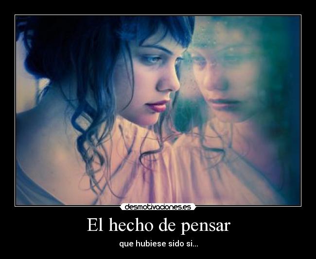 El hecho de pensar - que hubiese sido si...