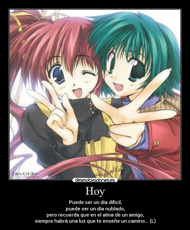 Hoy - Puede ser un día difícil,
puede ser un día nublado,
pero recuerda que en el alma de un amigo,
siempre habrá una luz que te enseñe un camino... (L)