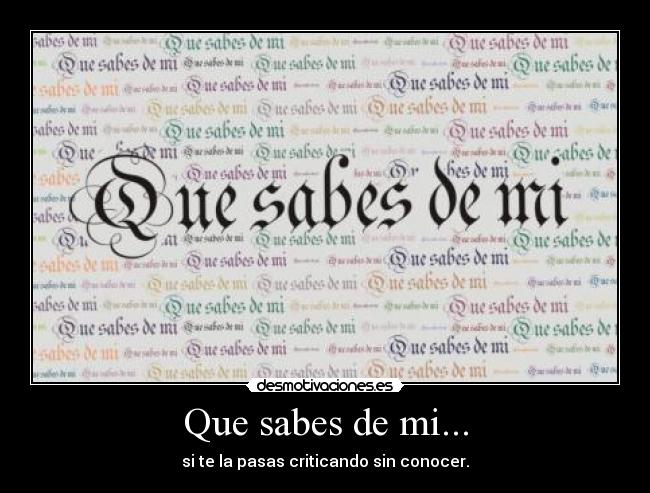 Que sabes de mi... - si te la pasas criticando sin conocer.