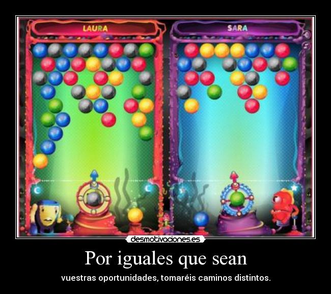 Por iguales que sean - vuestras oportunidades, tomaréis caminos distintos.