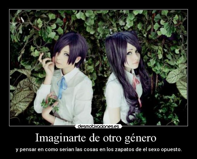 Imaginarte de otro género - y pensar en como serian las cosas en los zapatos de el sexo opuesto.