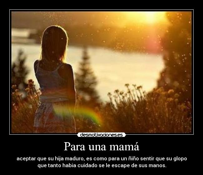 Para una mamá - aceptar que su hija maduro, es como para un ñiño sentir que su glopo
que tanto habia cuidado se le escape de sus manos.