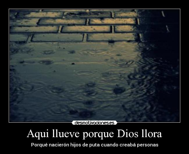 Aqui llueve porque Dios llora - Porqué nacierón hijos de puta cuando creabá personas