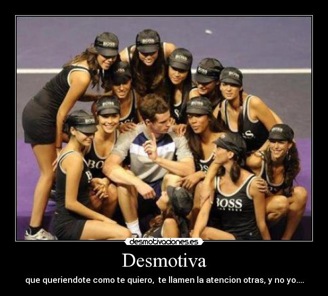 Desmotiva - que queriendote como te quiero, te llamen la atencion otras, y no yo....