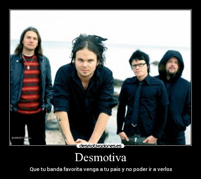 Desmotiva - Que tu banda favorita venga a tu pais y no poder ir a verlos