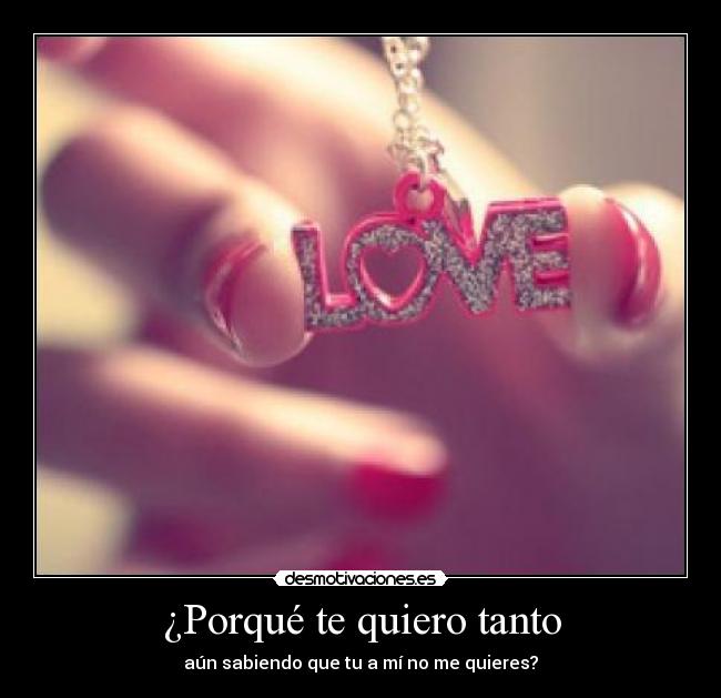 ¿Porqué te quiero tanto Desmotivaciones ¿Porqué te quiero tanto Desmotivaciones