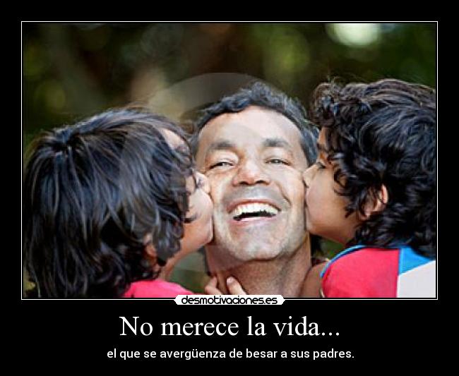 No merece la vida... - el que se avergüenza de besar a sus padres.