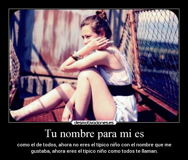 Tu nombre para mi es - como el de todos, ahora no eres el típico niño con el nombre que me
gustaba, ahora eres el típico niño como todos te llaman.