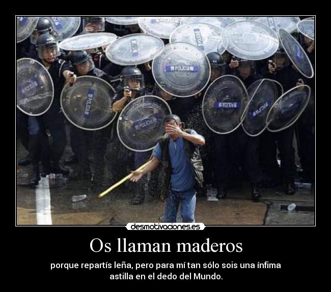 Os llaman maderos - porque repartís leña, pero para mí tan sólo sois una ínfima
astilla en el dedo del Mundo.