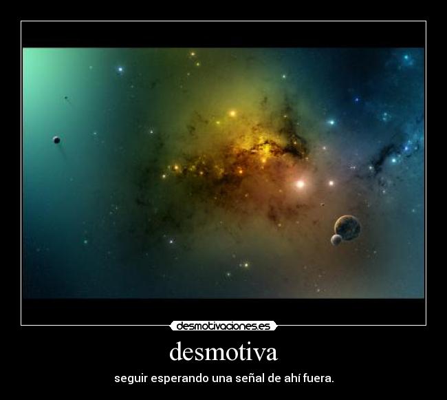 desmotiva - seguir esperando una señal de ahí fuera.