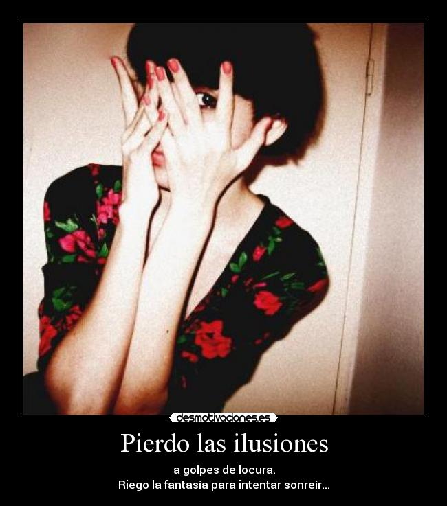 Pierdo las ilusiones - a golpes de locura.
Riego la fantasía para intentar sonreír...