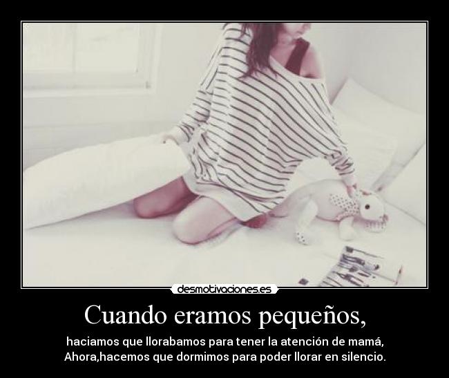 Cuando eramos pequeños, - haciamos que llorabamos para tener la atención de mamá,
Ahora,hacemos que dormimos para poder llorar en silencio.