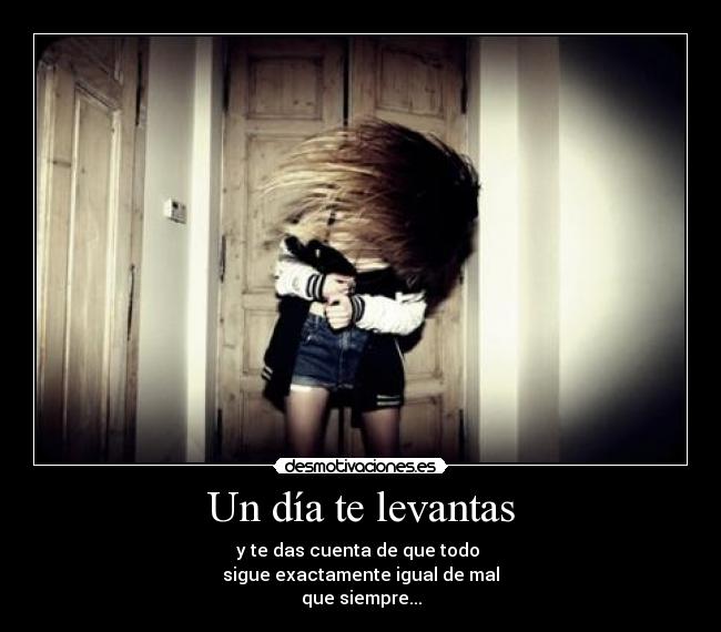 Un día te levantas - y te das cuenta de que todo
sigue exactamente igual de mal
que siempre...
