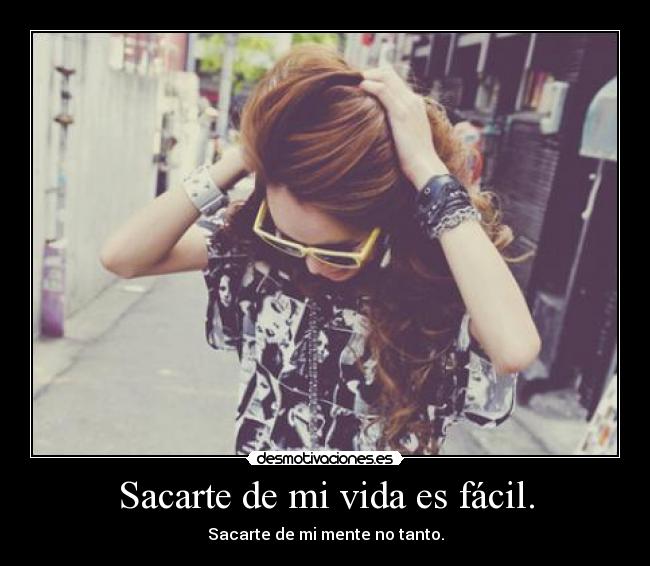 Sacarte de mi vida es fácil. - Sacarte de mi mente no tanto.