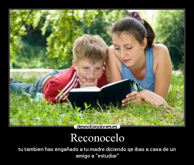 Reconocelo - tu tambien has engañado a tu madre diciendo qe ibas a casa de un amigo a estudiar