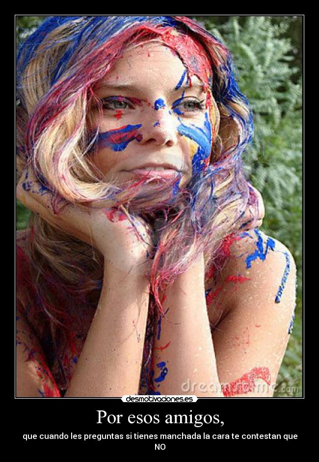 Por esos amigos, - que cuando les preguntas si tienes manchada la cara te contestan que NO