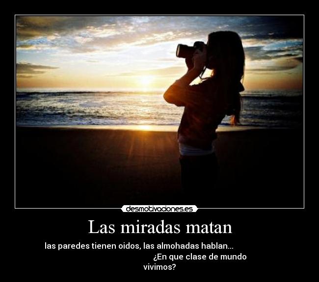 Las miradas matan - las paredes tienen oidos, las almohadas hablan...                     
                                         ¿En que clase de mundo
vivimos?