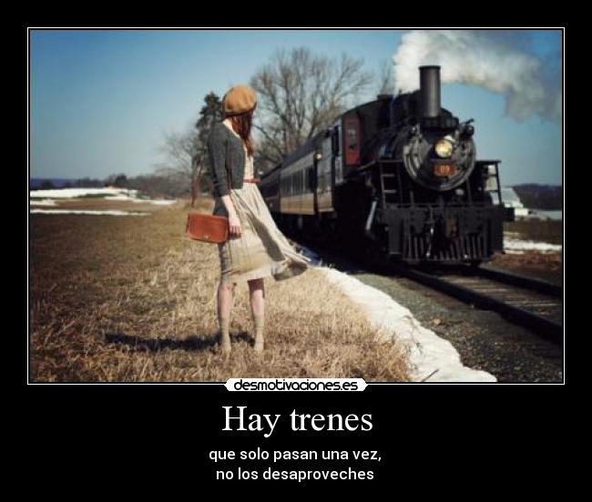 Hay trenes - que solo pasan una vez,
no los desaproveches