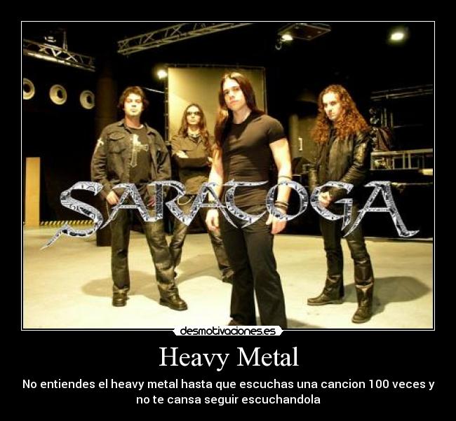 Heavy Metal - No entiendes el heavy metal hasta que escuchas una cancion 100 veces y
no te cansa seguir escuchandola