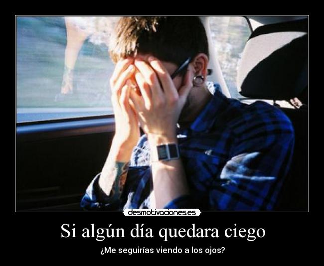 Si algún día quedara ciego - ¿Me seguirías viendo a los ojos?