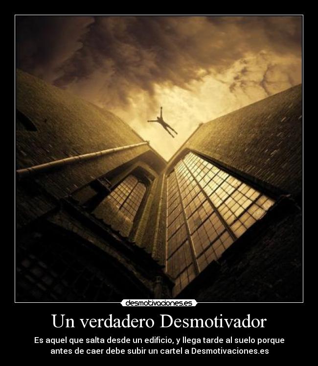 Un verdadero Desmotivador - Es aquel que salta desde un edificio, y llega tarde al suelo porque
antes de caer debe subir un cartel a Desmotivaciones.es