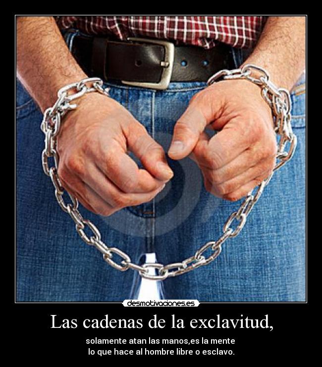 Las cadenas de la exclavitud, - solamente atan las manos,es la mente
lo que hace al hombre libre o esclavo.