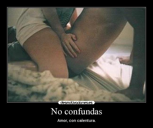 No confundas - Amor, con calentura.