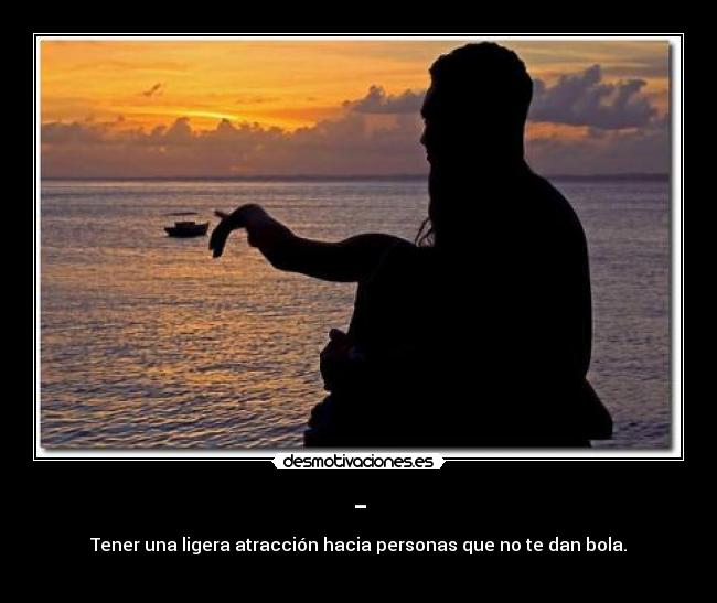 - - Tener una ligera atracción hacia personas que no te dan bola.