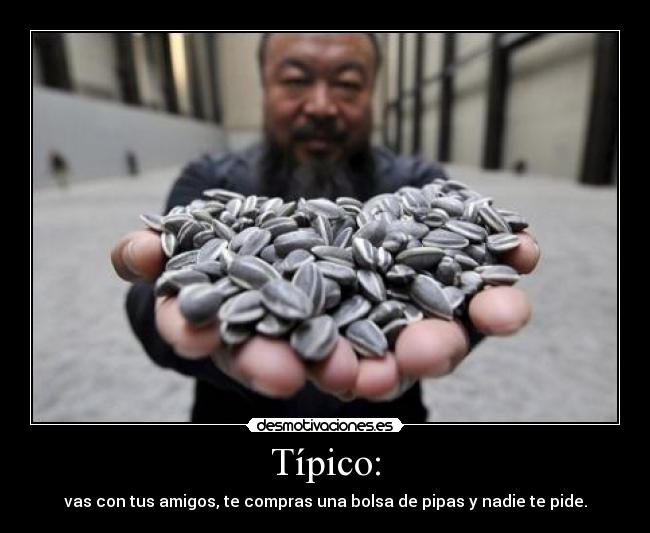 Típico: - vas con tus amigos, te compras una bolsa de pipas y nadie te pide.