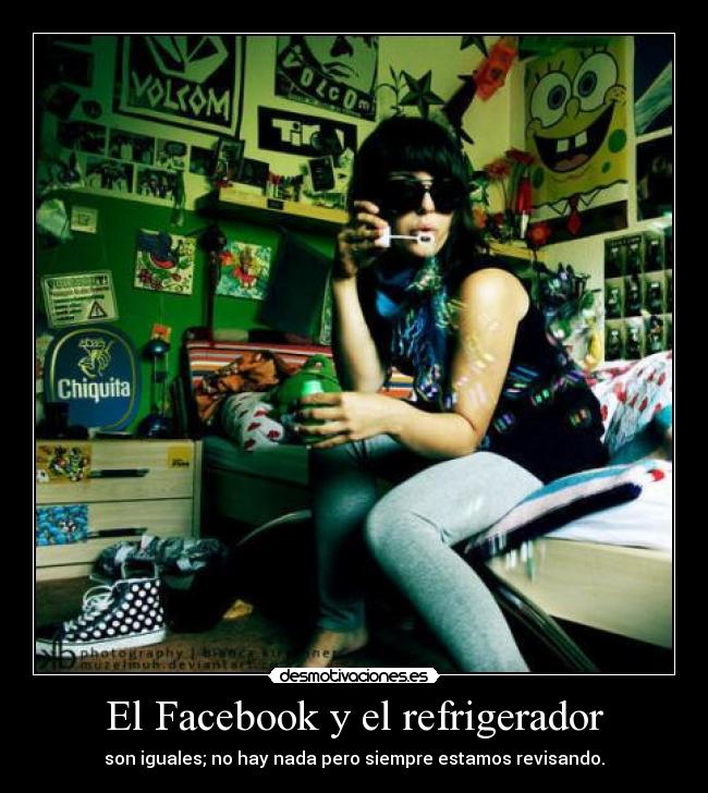 El Facebook y el refrigerador - son iguales; no hay nada pero siempre estamos revisando.