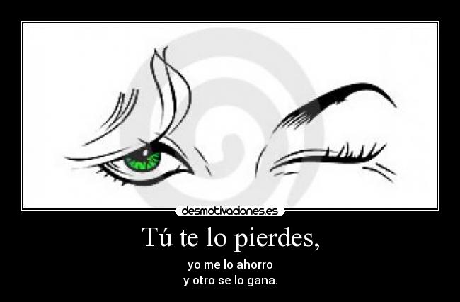 Tú te lo pierdes, - yo me lo ahorro
y otro se lo gana.