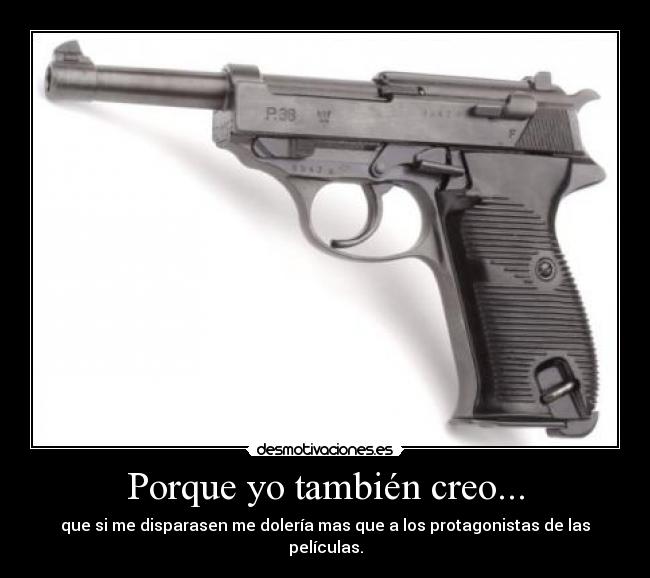 Porque yo también creo... - que si me disparasen me dolería mas que a los protagonistas de las películas.