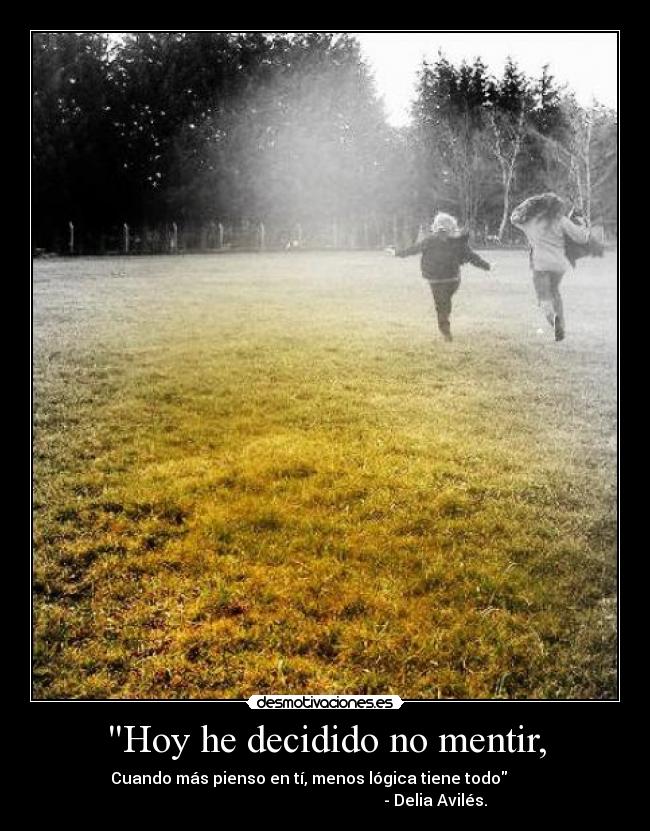 Hoy he decidido no mentir, - Cuando más pienso en tí, menos lógica tiene todo
- Delia Avilés.