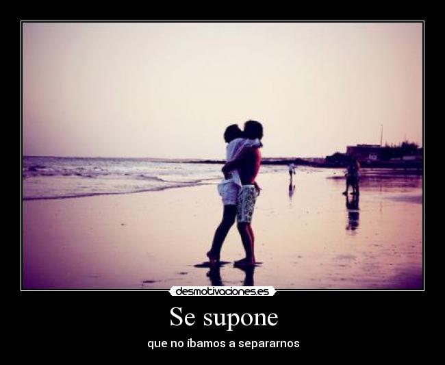 Se supone - que no íbamos a separarnos