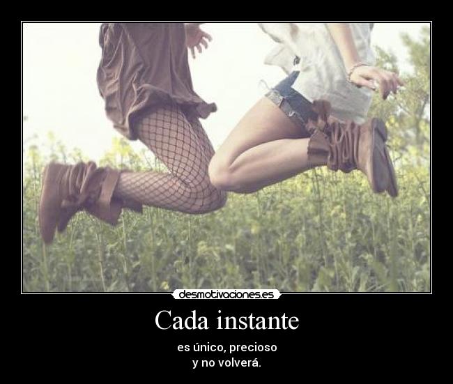 Cada instante - es único, precioso
y no volverá.