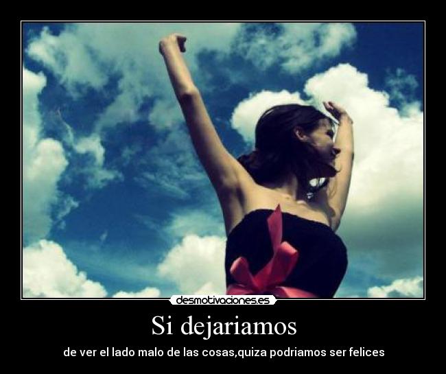 Si dejariamos - de ver el lado malo de las cosas,quiza podriamos ser felices