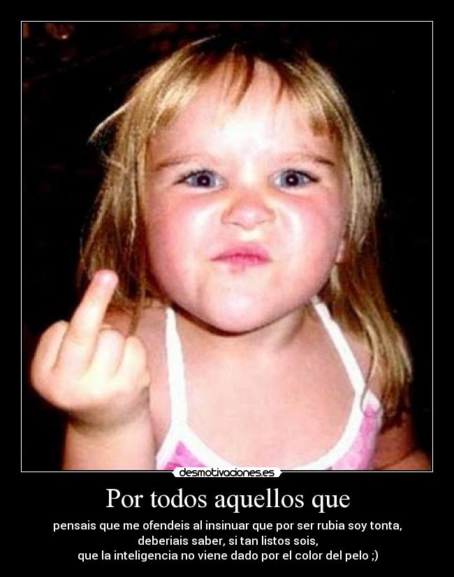 Por todos aquellos que - pensais que me ofendeis al insinuar que por ser rubia soy tonta,
deberiais saber, si tan listos sois,
que la inteligencia no viene dado por el color del pelo ;)
