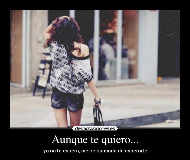 Aunque te quiero... - ya no te espero, me he cansado de esperarte.