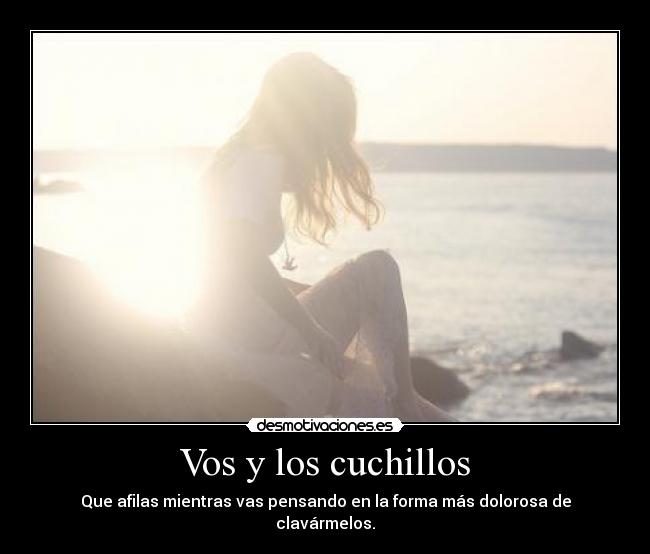 Vos y los cuchillos - Que afilas mientras vas pensando en la forma más dolorosa de clavármelos.