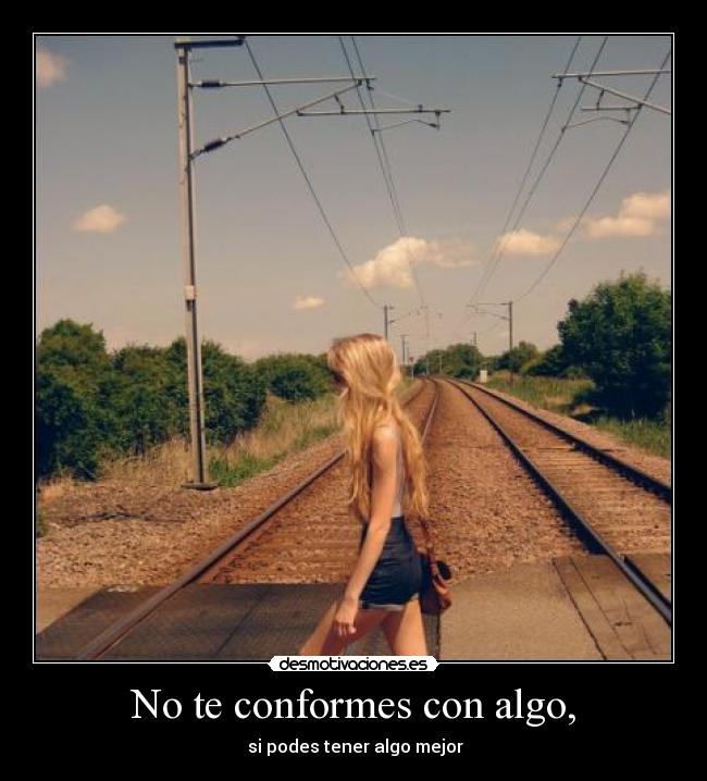 No te conformes con algo, - si podes tener algo mejor