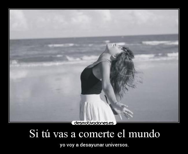 Si tú vas a comerte el mundo - yo voy a desayunar universos.