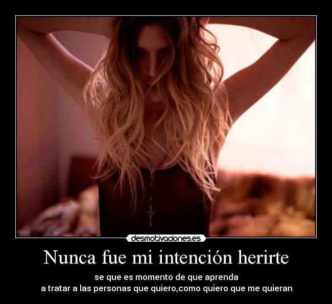 Nunca fue mi intención herirte - se que es momento de que aprenda
a tratar a las personas que quiero,como quiero que me quieran