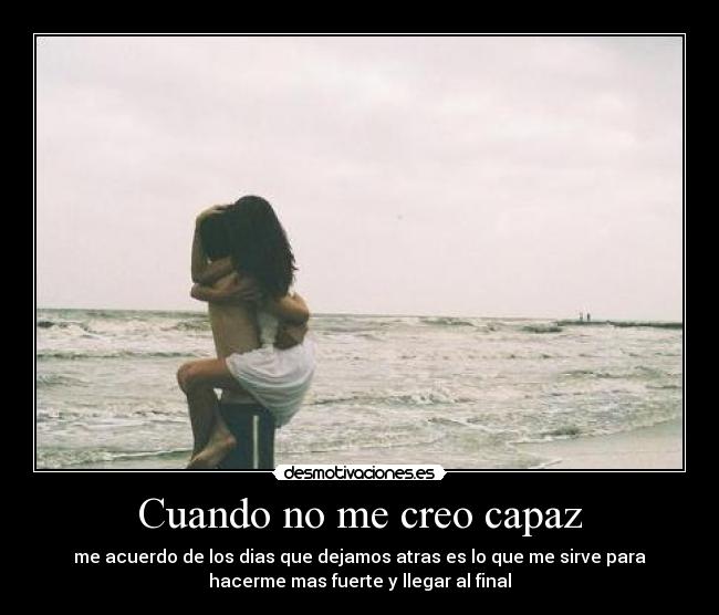 Cuando no me creo capaz - me acuerdo de los dias que dejamos atras es lo que me sirve para
hacerme mas fuerte y llegar al final