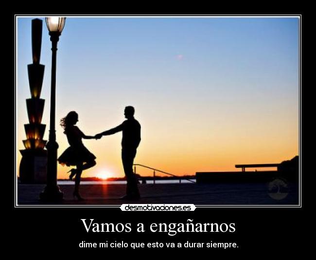 Vamos a engañarnos - dime mi cielo que esto va a durar siempre.