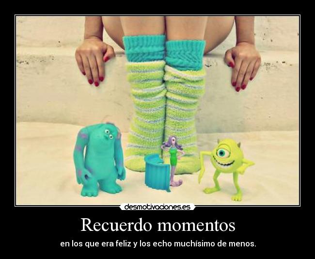 Recuerdo momentos - en los que era feliz y los echo muchísimo de menos.
