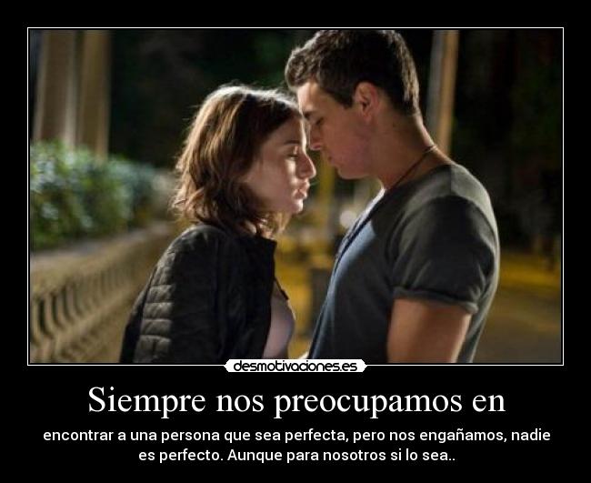 Siempre nos preocupamos en - encontrar a una persona que sea perfecta, pero nos engañamos, nadie
es perfecto. Aunque para nosotros si lo sea..