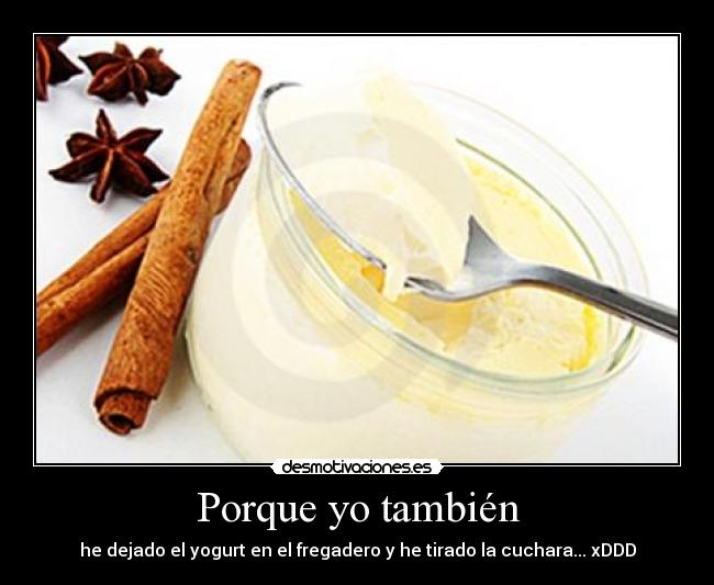 Porque yo también - he dejado el yogurt en el fregadero y he tirado la cuchara... xDDD